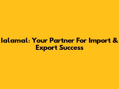 Ialamal: Your Partner For Import & Export Success