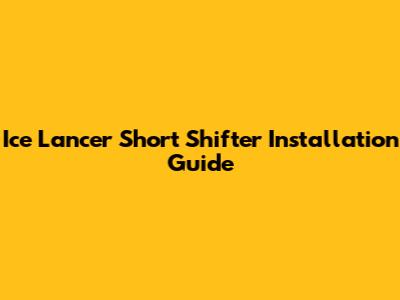 Ice Lancer Short Shifter Installation Guide