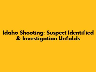 Idaho Shooting: Suspect Identified & Investigation Unfolds