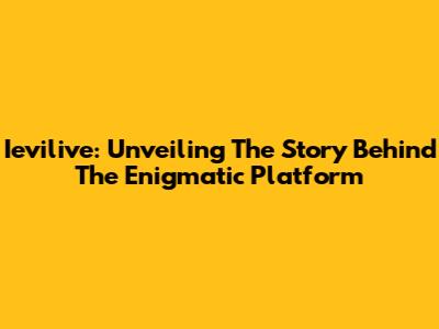 Ievilive: Unveiling The Story Behind The Enigmatic Platform