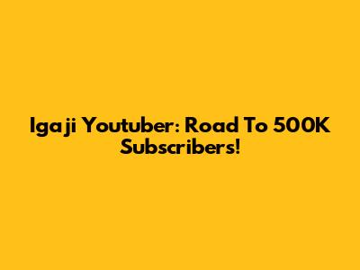 Igaji Youtuber: Road To 500K Subscribers!