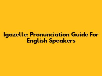 Igazelle: Pronunciation Guide For English Speakers
