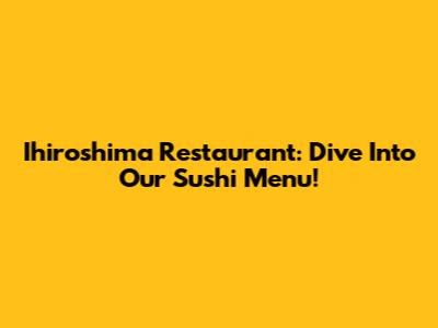 Ihiroshima Restaurant: Dive Into Our Sushi Menu!