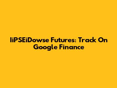 IiPSEiDowse Futures: Track On Google Finance