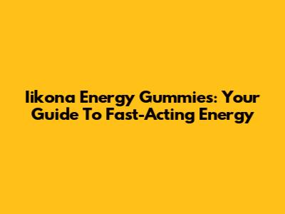 Iikona Energy Gummies: Your Guide To Fast-Acting Energy