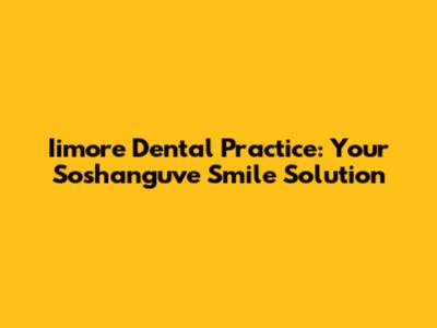 Iimore Dental Practice: Your Soshanguve Smile Solution