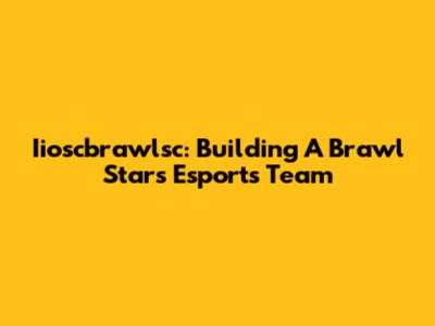 Iioscbrawlsc: Building A Brawl Stars Esports Team