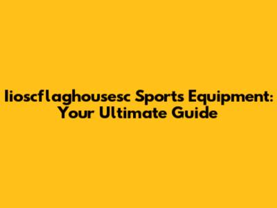 Iioscflaghousesc Sports Equipment: Your Ultimate Guide