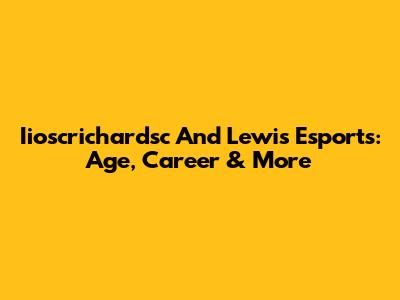 Iioscrichardsc And Lewis Esports: Age, Career & More