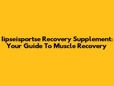 Iipseisportse Recovery Supplement: Your Guide To Muscle Recovery