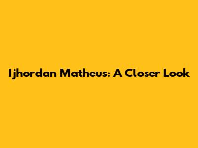 Ijhordan Matheus: A Closer Look