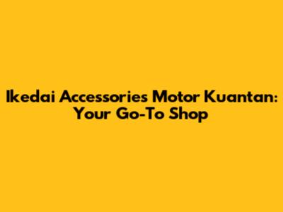 Ikedai Accessories Motor Kuantan: Your Go-To Shop