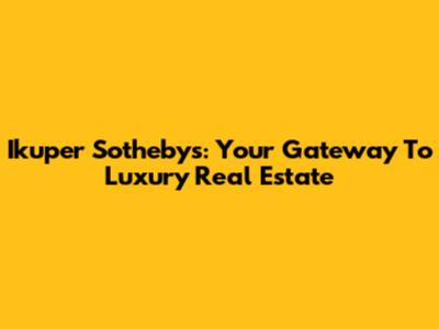 Ikuper Sotheby's: Your Gateway To Luxury Real Estate