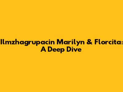 Ilmzhagrupacin Marilyn & Florcita: A Deep Dive