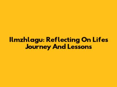 Ilmzhlagu: Reflecting On Life's Journey And Lessons