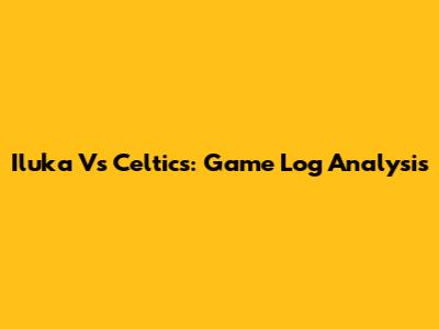 Iluka Vs Celtics: Game Log Analysis