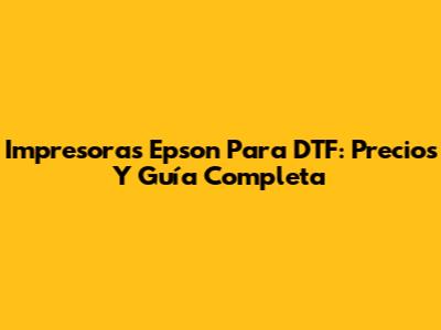 Impresoras Epson Para DTF: Precios Y Guía Completa