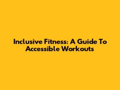 Inclusive Fitness: A Guide To Accessible Workouts