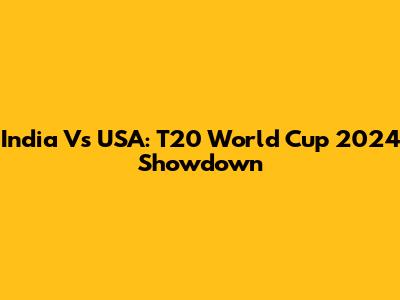 India Vs USA: T20 World Cup 2024 Showdown