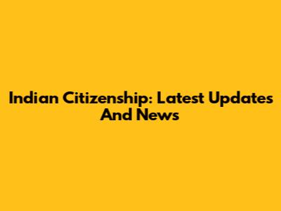 Indian Citizenship: Latest Updates And News