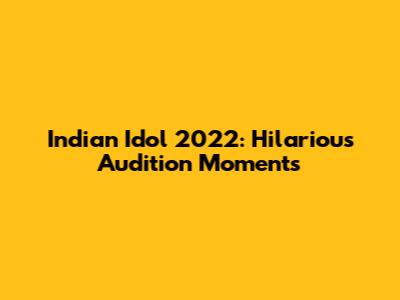 Indian Idol 2022: Hilarious Audition Moments