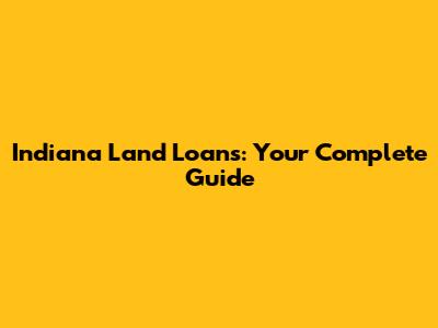 Indiana Land Loans: Your Complete Guide