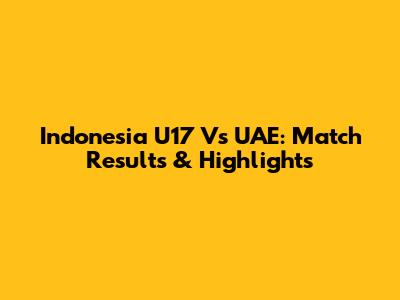 Indonesia U17 Vs UAE: Match Results & Highlights