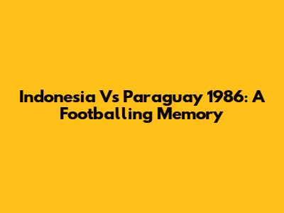 Indonesia Vs Paraguay 1986: A Footballing Memory