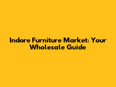 Indore Furniture Market: Your Wholesale Guide