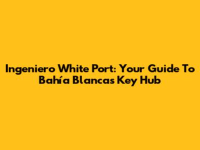 Ingeniero White Port: Your Guide To Bahía Blanca's Key Hub