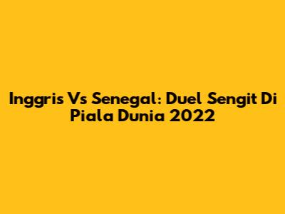 Inggris Vs Senegal: Duel Sengit Di Piala Dunia 2022