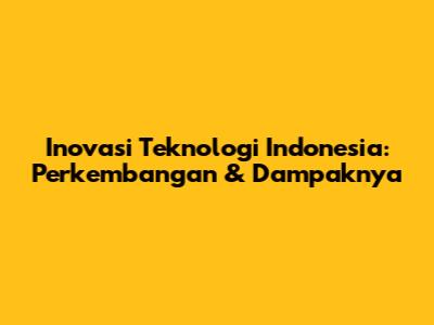 Inovasi Teknologi Indonesia: Perkembangan & Dampaknya