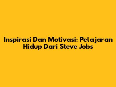 Inspirasi Dan Motivasi: Pelajaran Hidup Dari Steve Jobs