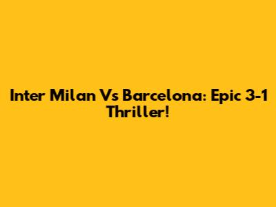 Inter Milan Vs Barcelona: Epic 3-1 Thriller!
