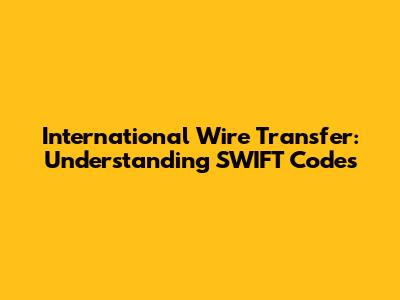 International Wire Transfer: Understanding SWIFT Codes