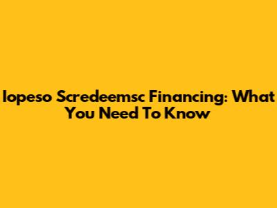 Iopeso Scredeemsc Financing: What You Need To Know