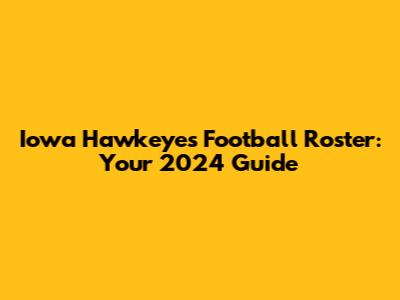 Iowa Hawkeyes Football Roster: Your 2024 Guide