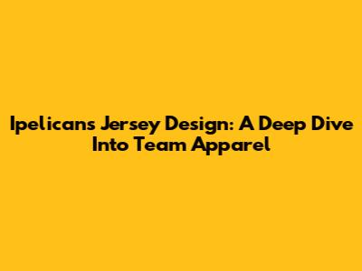 Ipelicans Jersey Design: A Deep Dive Into Team Apparel