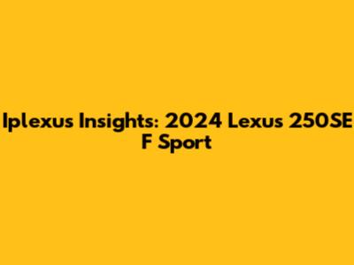Iplexus Insights: 2024 Lexus 250SE F Sport