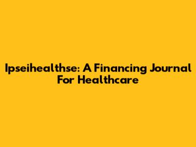 Ipseihealthse: A Financing Journal For Healthcare