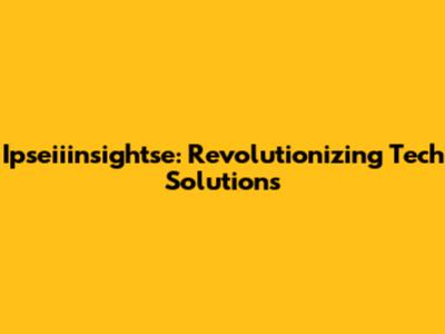 Ipseiiinsightse: Revolutionizing Tech Solutions