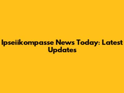 Ipseiikompasse News Today: Latest Updates