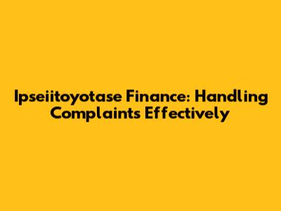 Ipseiitoyotase Finance: Handling Complaints Effectively