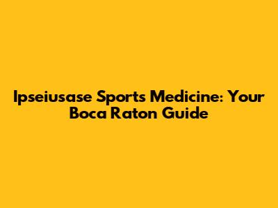 Ipseiusase Sports Medicine: Your Boca Raton Guide