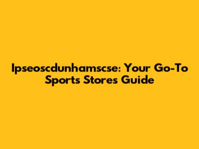 Ipseoscdunhamscse: Your Go-To Sports Stores Guide