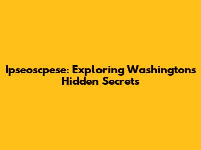 Ipseoscpese: Exploring Washington's Hidden Secrets