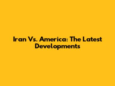 Iran Vs. America: The Latest Developments