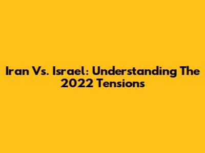 Iran Vs. Israel: Understanding The 2022 Tensions