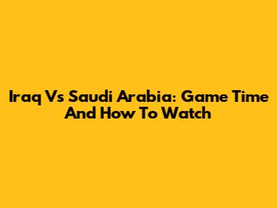 Iraq Vs Saudi Arabia: Game Time And How To Watch