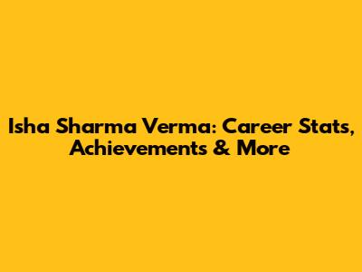 Isha Sharma Verma: Career Stats, Achievements & More